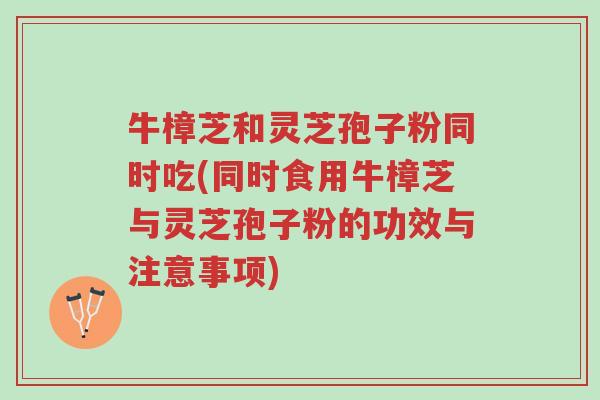 牛樟芝和灵芝孢子粉同时吃(同时食用牛樟芝与灵芝孢子粉的功效与注意事项)-第1张图片-超越 牛樟芝和灵芝孢子粉同时吃(同时食用牛樟芝与灵芝孢子粉的功效与注意事项)-第1张图片-超越