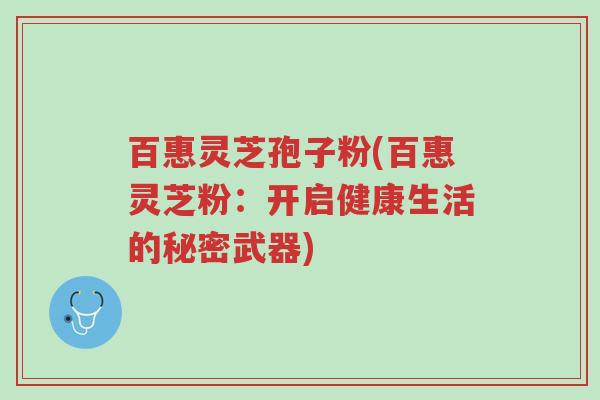 百惠灵芝孢子粉(百惠灵芝粉:开启健康生活的秘密武器)-第1张图片-超越 百惠灵芝孢子粉(百惠灵芝粉:开启健康生活的秘密武器)-第1张图片-超越