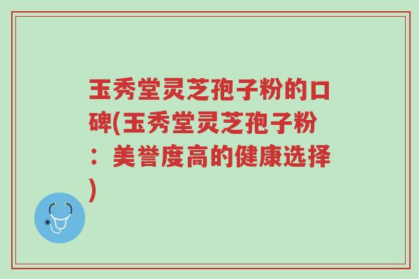 玉秀堂灵芝孢子粉的口碑(玉秀堂灵芝孢子粉:美誉度高的健康选择)-第1张图片-超越 玉秀堂灵芝孢子粉的口碑(玉秀堂灵芝孢子粉:美誉度高的健康选择)-第1张图片-超越