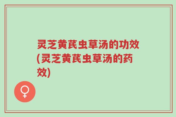 灵芝黄芪虫草汤的功效(灵芝黄芪虫草汤的药效)-第1张图片-超越