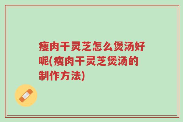 瘦肉干灵芝怎么煲汤好呢(瘦肉干灵芝煲汤的制作方法)-第1张图片-超越 瘦肉干灵芝怎么煲汤好呢(瘦肉干灵芝煲汤的制作方法)-第1张图片-超越