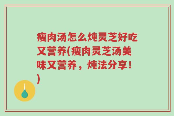 瘦肉汤怎么炖灵芝好吃又营养(瘦肉灵芝汤美味又营养,炖法分享!)-第1张图片-超越 瘦肉汤怎么炖灵芝好吃又营养(瘦肉灵芝汤美味又营养,炖法分享!)-第1张图片-超越