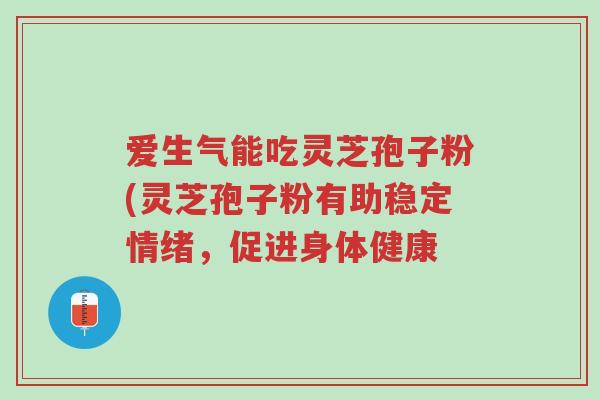 爱生气能吃灵芝孢子粉(灵芝孢子粉有助稳定情绪,促进身体健康-第1张图片-超越 爱生气能吃灵芝孢子粉(灵芝孢子粉有助稳定情绪,促进身体健康-第1张图片-超越