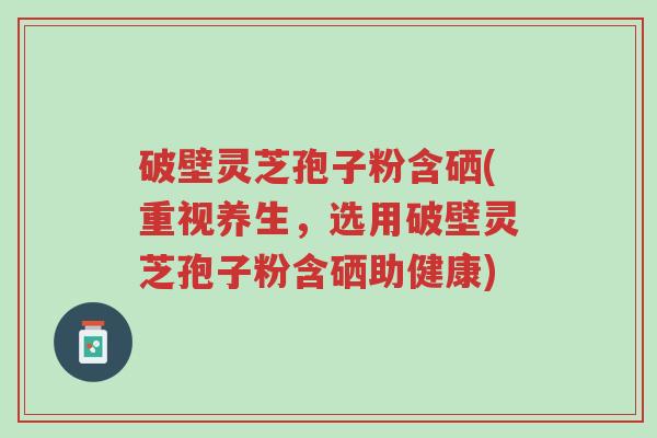 破壁灵芝孢子粉含硒(重视养生,选用破壁灵芝孢子粉含硒助健康)-第1张图片-超越 破壁灵芝孢子粉含硒(重视养生,选用破壁灵芝孢子粉含硒助健康)-第1张图片-超越