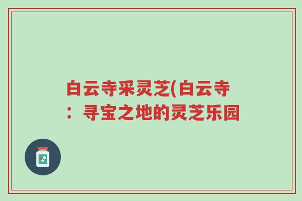 白云寺采灵芝(白云寺:寻宝之地的灵芝乐园-第1张图片-超越 白云寺采灵芝(白云寺:寻宝之地的灵芝乐园-第1张图片-超越