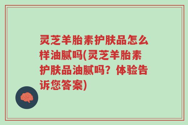 灵芝羊胎素护肤品怎么样油腻吗(灵芝羊胎素护肤品油腻吗?体验告诉您答案)-第1张图片-超越 灵芝羊胎素护肤品怎么样油腻吗(灵芝羊胎素护肤品油腻吗?体验告诉您答案)-第1张图片-超越