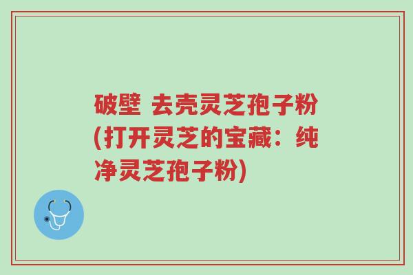 破壁 去壳灵芝孢子粉(打开灵芝的宝藏：纯净灵芝孢子粉)-第1张图片-超越