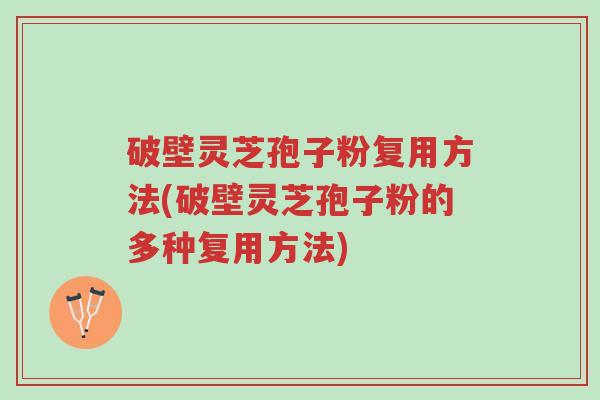 破壁灵芝孢子粉复用方法(破壁灵芝孢子粉的多种复用方法)-第1张图片-超越
