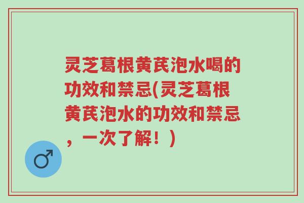 灵芝葛根黄芪泡水喝的功效和禁忌(灵芝葛根黄芪泡水的功效和禁忌,一次了解!)-第1张图片-超越 灵芝葛根黄芪泡水喝的功效和禁忌(灵芝葛根黄芪泡水的功效和禁忌,一次了解!)-第1张图片-超越
