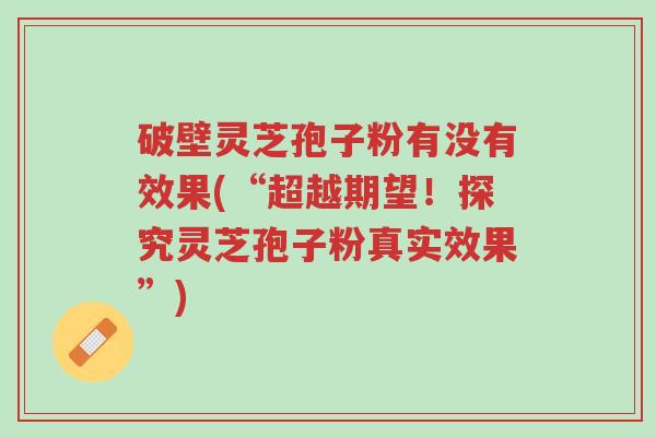破壁灵芝孢子粉有没有效果(“超越期望!探究灵芝孢子粉真实效果”)-第1张图片-超越 破壁灵芝孢子粉有没有效果(“超越期望!探究灵芝孢子粉真实效果”)-第1张图片-超越