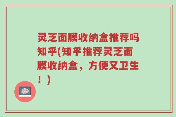 灵芝面膜收纳盒推荐吗知乎(知乎推荐灵芝面膜收纳盒，方便又卫生！)-第1张图片-超越