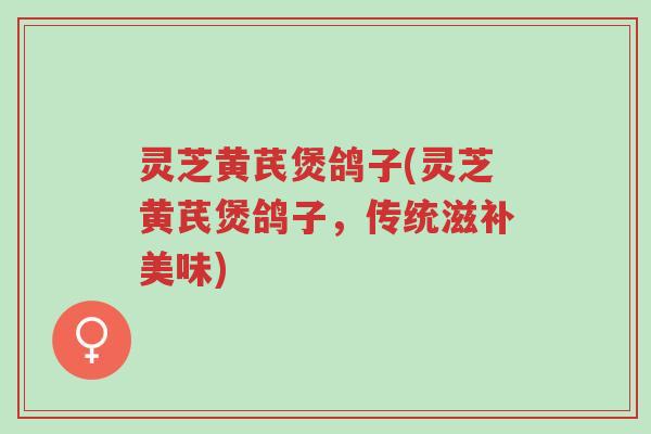 灵芝黄芪煲鸽子(灵芝黄芪煲鸽子,传统滋补美味)-第1张图片-超越 灵芝黄芪煲鸽子(灵芝黄芪煲鸽子,传统滋补美味)-第1张图片-超越