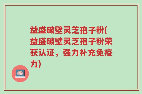 益盛破壁灵芝孢子粉(益盛破壁灵芝孢子粉荣获认证,强力补充免疫力)-第1张图片-超越 益盛破壁灵芝孢子粉(益盛破壁灵芝孢子粉荣获认证,强力补充免疫力)-第1张图片-超越
