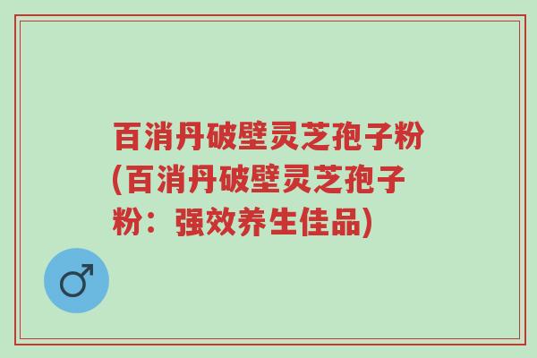 百消丹破壁灵芝孢子粉(百消丹破壁灵芝孢子粉:强效养生佳品)-第1张图片-超越 百消丹破壁灵芝孢子粉(百消丹破壁灵芝孢子粉:强效养生佳品)-第1张图片-超越