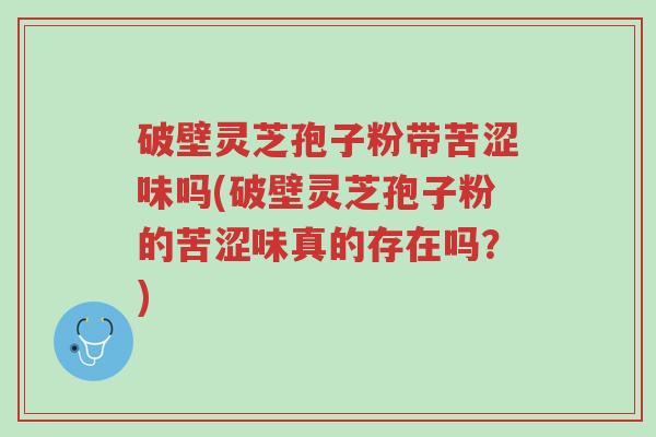 破壁灵芝孢子粉带苦涩味吗(破壁灵芝孢子粉的苦涩味真的存在吗?)-第1张图片-超越 破壁灵芝孢子粉带苦涩味吗(破壁灵芝孢子粉的苦涩味真的存在吗?)-第1张图片-超越