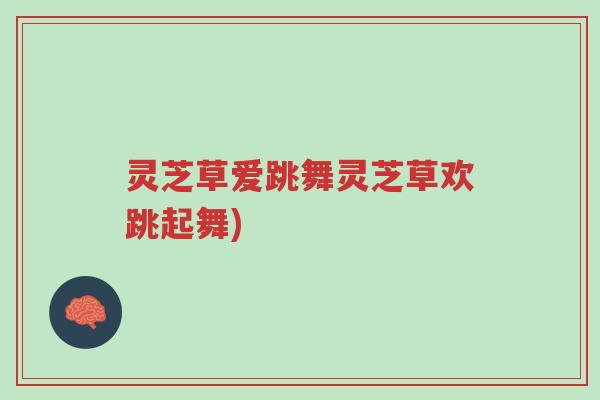 灵芝草爱跳舞灵芝草欢跳起舞)-第1张图片-超越 灵芝草爱跳舞灵芝草欢跳起舞)-第1张图片-超越