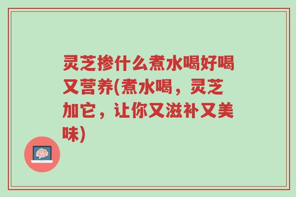 灵芝掺什么煮水喝好喝又营养(煮水喝,灵芝加它,让你又滋补又美味)-第1张图片-超越 灵芝掺什么煮水喝好喝又营养(煮水喝,灵芝加它,让你又滋补又美味)-第1张图片-超越