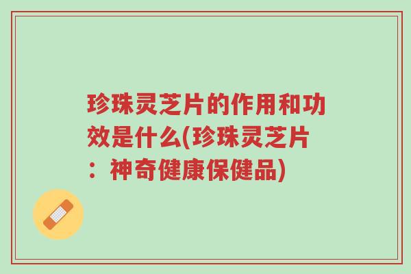 珍珠灵芝片的作用和功效是什么(珍珠灵芝片:神奇健康保健品)-第1张图片-超越 珍珠灵芝片的作用和功效是什么(珍珠灵芝片:神奇健康保健品)-第1张图片-超越