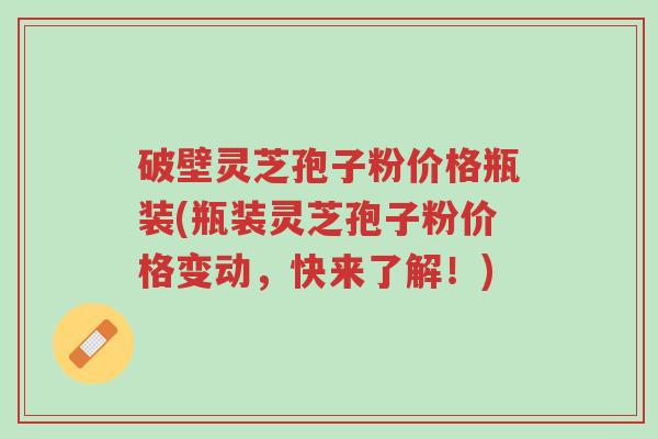 破壁灵芝孢子粉价格瓶装(瓶装灵芝孢子粉价格变动,快来了解!)-第1张图片-超越 破壁灵芝孢子粉价格瓶装(瓶装灵芝孢子粉价格变动,快来了解!)-第1张图片-超越
