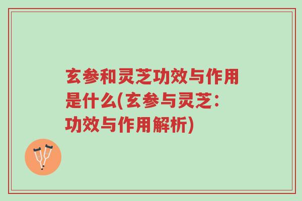 玄参和灵芝功效与作用是什么(玄参与灵芝:功效与作用解析)-第1张图片-超越 玄参和灵芝功效与作用是什么(玄参与灵芝:功效与作用解析)-第1张图片-超越