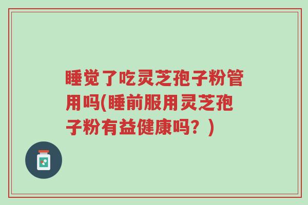 睡觉了吃灵芝孢子粉管用吗(睡前服用灵芝孢子粉有益健康吗？)-第1张图片-超越
