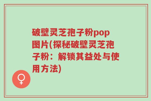 破壁灵芝孢子粉pop图片(探秘破壁灵芝孢子粉:解锁其益处与使用方法)-第1张图片-超越 破壁灵芝孢子粉pop图片(探秘破壁灵芝孢子粉:解锁其益处与使用方法)-第1张图片-超越
