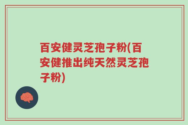 百安健灵芝孢子粉(百安健推出纯天然灵芝孢子粉)-第1张图片-超越 百安健灵芝孢子粉(百安健推出纯天然灵芝孢子粉)-第1张图片-超越