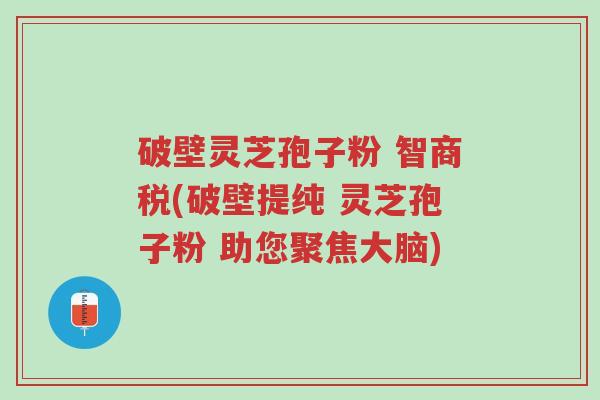 破壁灵芝孢子粉 智商税(破壁提纯 灵芝孢子粉 助您聚焦大脑)-第1张图片-超越 破壁灵芝孢子粉 智商税(破壁提纯 灵芝孢子粉 助您聚焦大脑)-第1张图片-超越