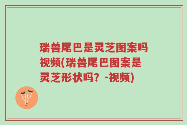 瑞兽尾巴是灵芝图案吗视频(瑞兽尾巴图案是灵芝形状吗?-视频)-第1张图片-超越 瑞兽尾巴是灵芝图案吗视频(瑞兽尾巴图案是灵芝形状吗?-视频)-第1张图片-超越