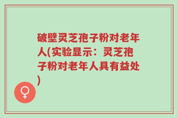 破壁灵芝孢子粉对老年人(实验显示:灵芝孢子粉对老年人具有益处)-第1张图片-超越 破壁灵芝孢子粉对老年人(实验显示:灵芝孢子粉对老年人具有益处)-第1张图片-超越