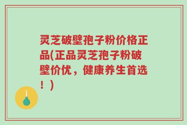灵芝破壁孢子粉价格正品(正品灵芝孢子粉破壁价优，健康养生首选！)-第1张图片-超越
