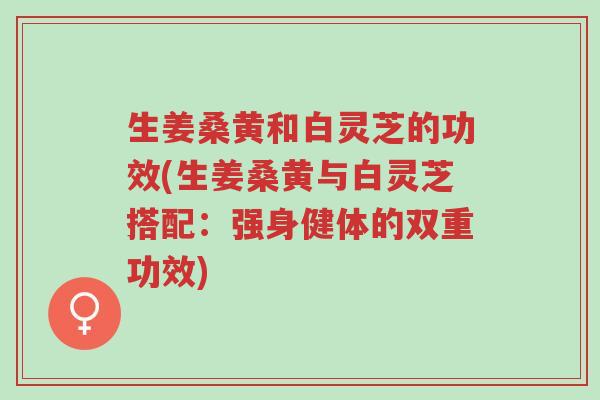 生姜桑黄和白灵芝的功效(生姜桑黄与白灵芝搭配:强身健体的双重功效)-第1张图片-超越 生姜桑黄和白灵芝的功效(生姜桑黄与白灵芝搭配:强身健体的双重功效)-第1张图片-超越