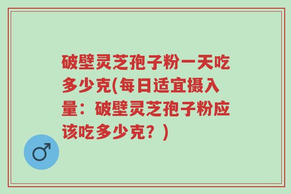 破壁灵芝孢子粉一天吃多少克(每日适宜摄入量:破壁灵芝孢子粉应该吃多少克?)-第1张图片-超越 破壁灵芝孢子粉一天吃多少克(每日适宜摄入量:破壁灵芝孢子粉应该吃多少克?)-第1张图片-超越