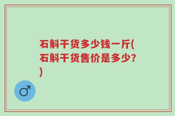 石斛干货多少钱一斤(石斛干货售价是多少？)-第1张图片-超越