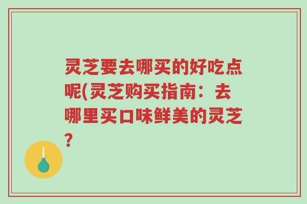 灵芝要去哪买的好吃点呢(灵芝购买指南:去哪里买口味鲜美的灵芝?-第1张图片-超越 灵芝要去哪买的好吃点呢(灵芝购买指南:去哪里买口味鲜美的灵芝?-第1张图片-超越