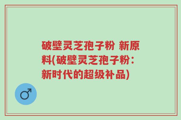 破壁灵芝孢子粉 新原料(破壁灵芝孢子粉:新时代的超级补品)-第1张图片-超越 破壁灵芝孢子粉 新原料(破壁灵芝孢子粉:新时代的超级补品)-第1张图片-超越