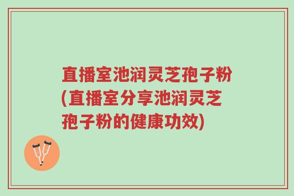 直播室池润灵芝孢子粉(直播室分享池润灵芝孢子粉的健康功效)-第1张图片-超越 直播室池润灵芝孢子粉(直播室分享池润灵芝孢子粉的健康功效)-第1张图片-超越