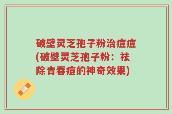 破壁灵芝孢子粉治痘痘(破壁灵芝孢子粉:祛除青春痘的神奇效果)-第1张图片-超越 破壁灵芝孢子粉治痘痘(破壁灵芝孢子粉:祛除青春痘的神奇效果)-第1张图片-超越