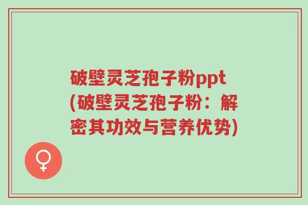 破壁灵芝孢子粉ppt(破壁灵芝孢子粉:解密其功效与营养优势)-第1张图片-超越 破壁灵芝孢子粉ppt(破壁灵芝孢子粉:解密其功效与营养优势)-第1张图片-超越