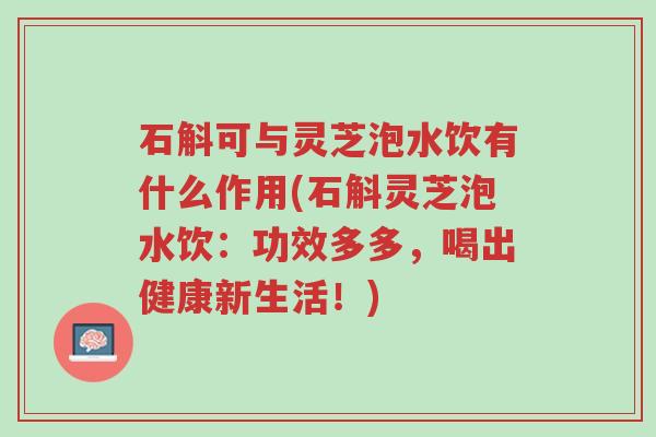 石斛可与灵芝泡水饮有什么作用(石斛灵芝泡水饮:功效多多,喝出健康新生活!)-第1张图片-超越 石斛可与灵芝泡水饮有什么作用(石斛灵芝泡水饮:功效多多,喝出健康新生活!)-第1张图片-超越