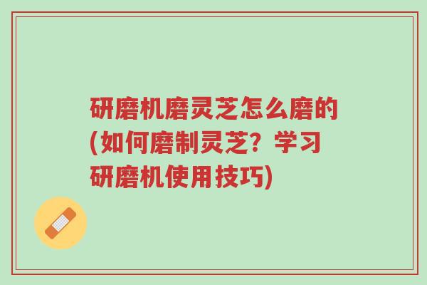 研磨机磨灵芝怎么磨的(如何磨制灵芝?学习研磨机使用技巧)-第1张图片-超越 研磨机磨灵芝怎么磨的(如何磨制灵芝?学习研磨机使用技巧)-第1张图片-超越