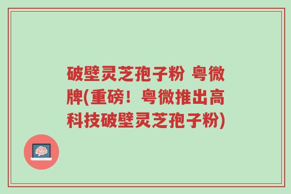 破壁灵芝孢子粉 粤微牌(重磅!粤微推出高科技破壁灵芝孢子粉)-第1张图片-超越 破壁灵芝孢子粉 粤微牌(重磅!粤微推出高科技破壁灵芝孢子粉)-第1张图片-超越