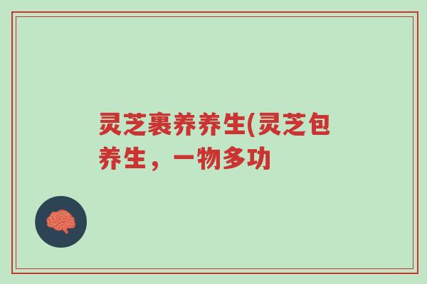 灵芝裹养养生(灵芝包养生，一物多功-第1张图片-超越