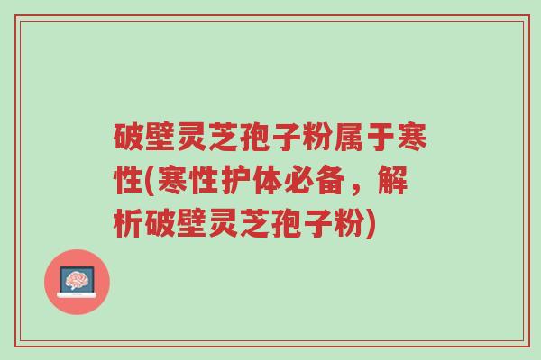 破壁灵芝孢子粉属于寒性(寒性护体必备,解析破壁灵芝孢子粉)-第1张图片-超越 破壁灵芝孢子粉属于寒性(寒性护体必备,解析破壁灵芝孢子粉)-第1张图片-超越