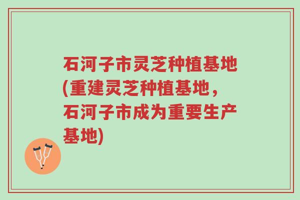 石河子市灵芝种植基地(重建灵芝种植基地,石河子市成为重要生产基地)-第1张图片-超越 石河子市灵芝种植基地(重建灵芝种植基地,石河子市成为重要生产基地)-第1张图片-超越