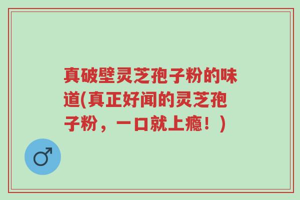 真破壁灵芝孢子粉的味道(真正好闻的灵芝孢子粉,一口就上瘾!)-第1张图片-超越 真破壁灵芝孢子粉的味道(真正好闻的灵芝孢子粉,一口就上瘾!)-第1张图片-超越