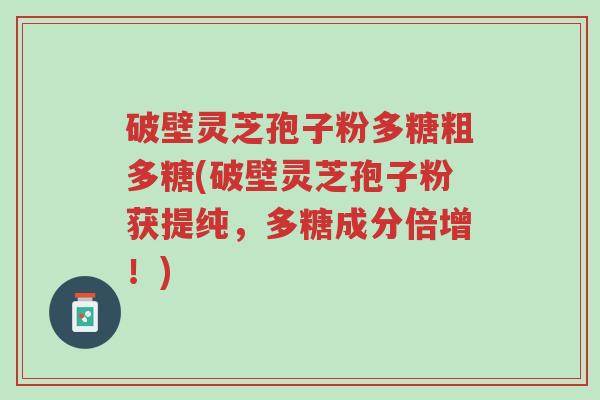 破壁灵芝孢子粉多糖粗多糖(破壁灵芝孢子粉获提纯,多糖成分倍增!)-第1张图片-超越 破壁灵芝孢子粉多糖粗多糖(破壁灵芝孢子粉获提纯,多糖成分倍增!)-第1张图片-超越