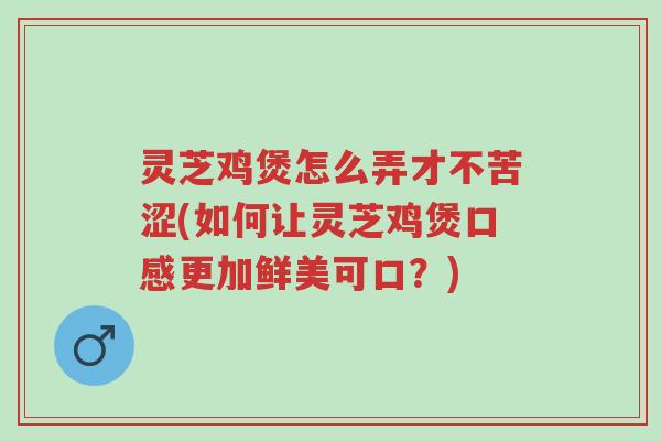 灵芝鸡煲怎么弄才不苦涩(如何让灵芝鸡煲口感更加鲜美可口?)-第1张图片-超越 灵芝鸡煲怎么弄才不苦涩(如何让灵芝鸡煲口感更加鲜美可口?)-第1张图片-超越