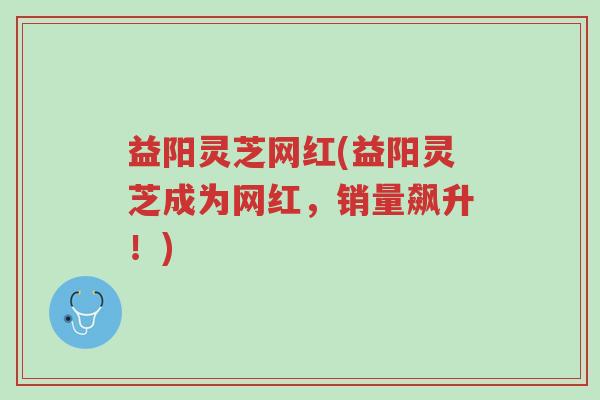 益阳灵芝网红(益阳灵芝成为网红,销量飙升!)-第1张图片-超越 益阳灵芝网红(益阳灵芝成为网红,销量飙升!)-第1张图片-超越