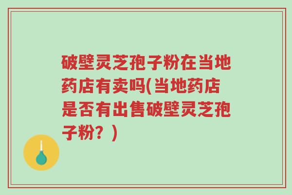 破壁灵芝孢子粉在当地药店有卖吗(当地药店是否有出售破壁灵芝孢子粉?)-第1张图片-超越 破壁灵芝孢子粉在当地药店有卖吗(当地药店是否有出售破壁灵芝孢子粉?)-第1张图片-超越